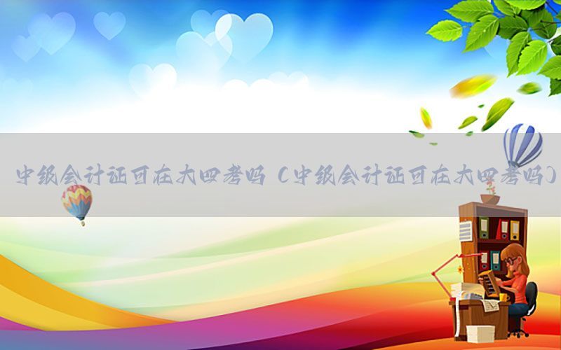 中级会计证可在大四考吗（中级会计证可在大四考吗）