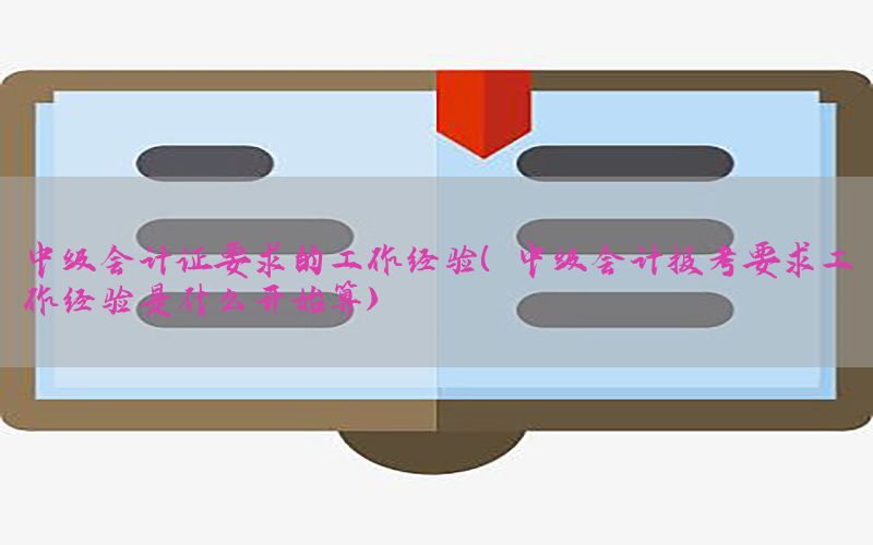 中级会计证要求的工作经验（中级会计报考要求工作经验是什么开始算）