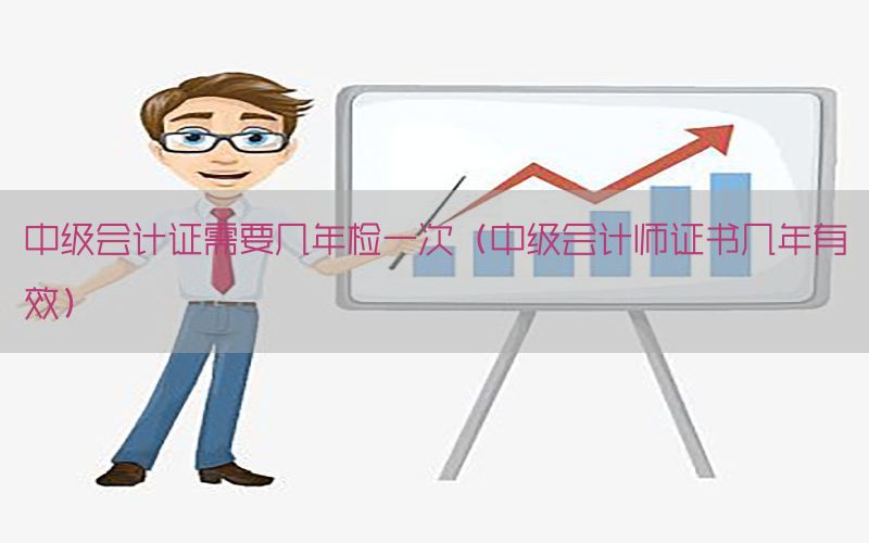 中级会计证需要几年检一次（中级会计师证书几年有效）