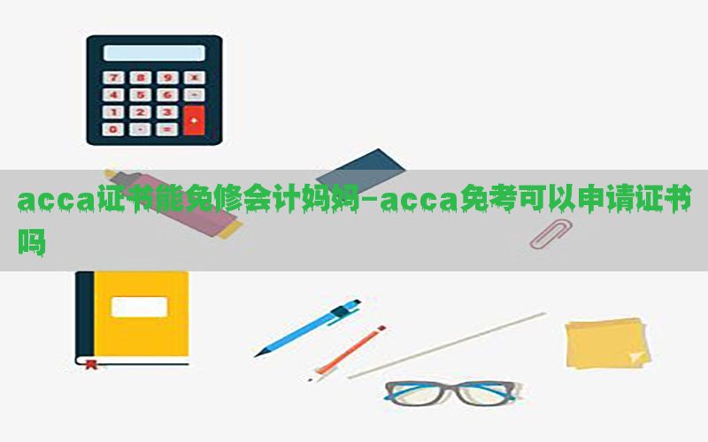 acca证书能免修会计妈妈-acca免考可以申请证书吗