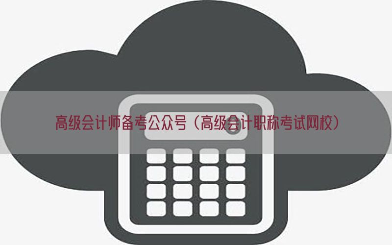 高级会计师备考公众号（高级会计职称考试网校）