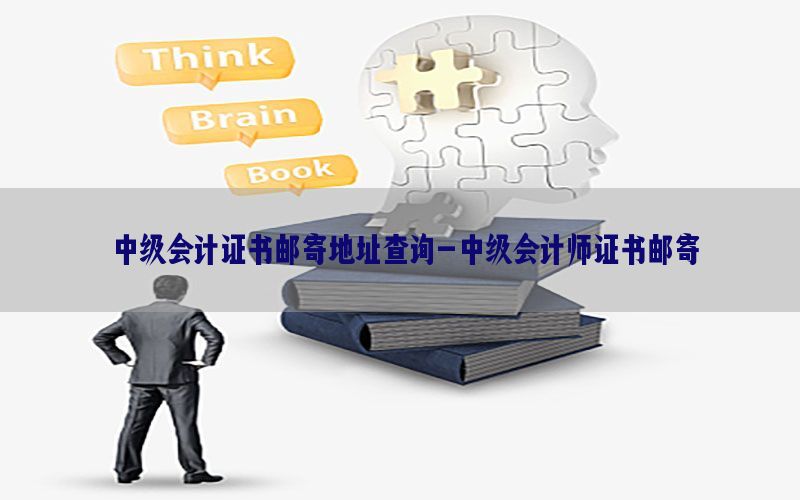 中级会计证书邮寄地址查询-中级会计师证书邮寄