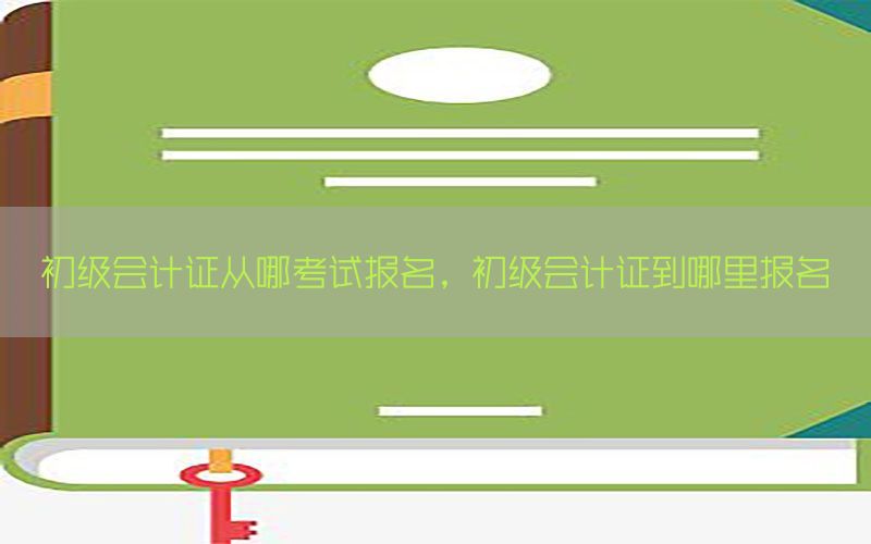 初级会计证从哪考试报名，初级会计证到哪里报名