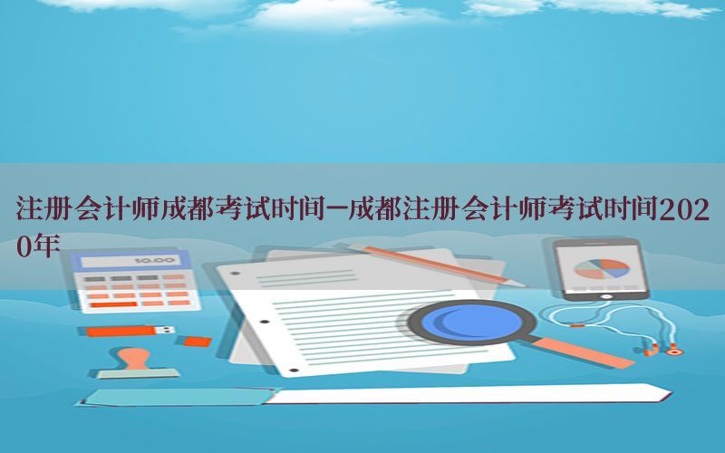 注册会计师成都考试时间-成都注册会计师考试时间2020年