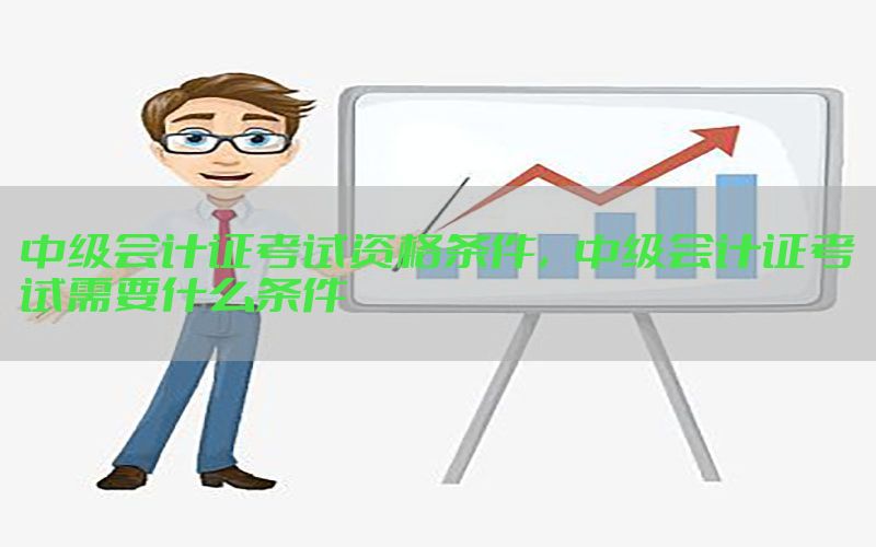 中级会计证考试资格条件，中级会计证考试需要什么条件