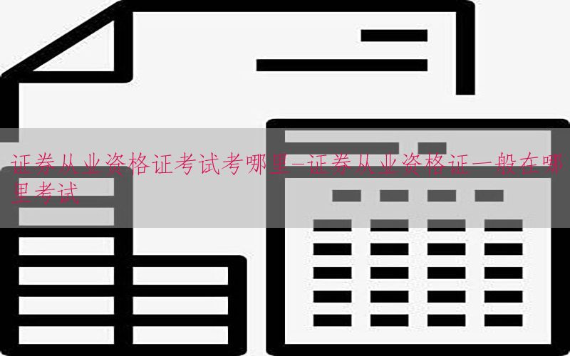 证券从业资格证考试考哪里-证券从业资格证一般在哪里考试