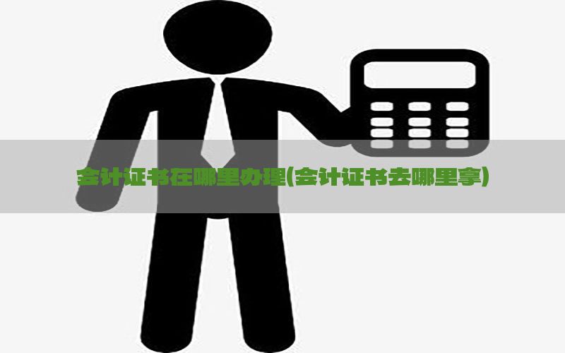 会计证书在哪里办理（会计证书去哪里拿）