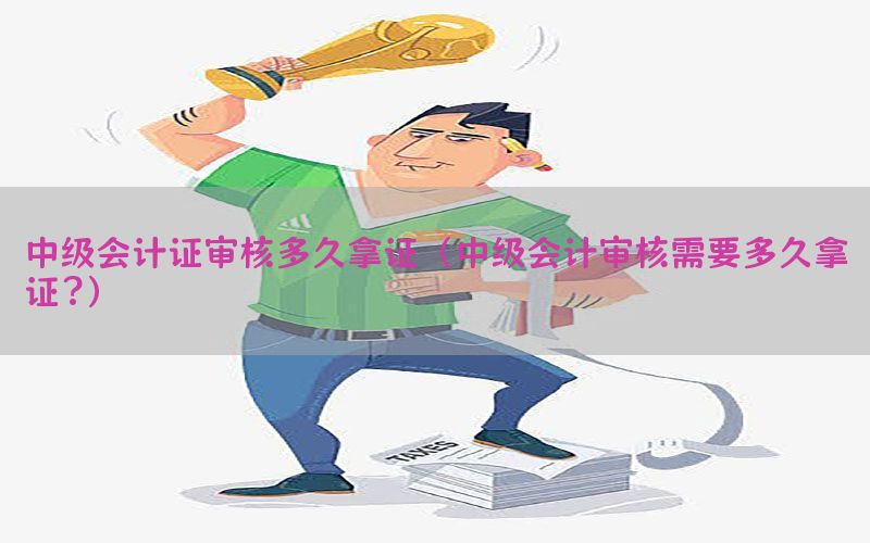 中级会计证审核多久拿证（中级会计审核需要多久拿证?）