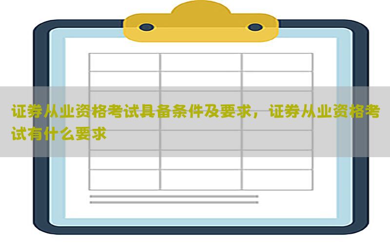 证券从业资格考试具备条件及要求，证券从业资格考试有什么要求
