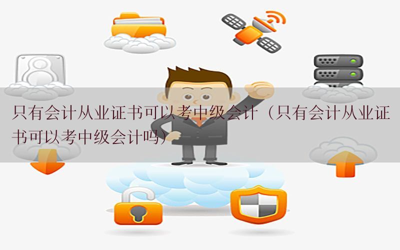 只有会计从业证书可以考中级会计（只有会计从业证书可以考中级会计吗）