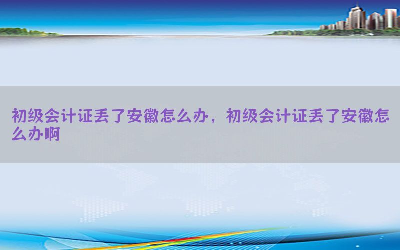 初级会计证丢了安徽怎么办，初级会计证丢了安徽怎么办啊
