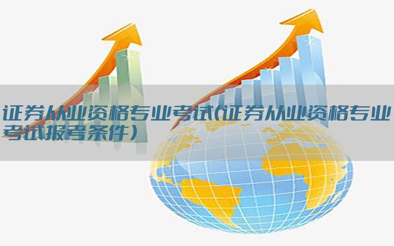 证券从业资格专业考试（证券从业资格专业考试报考条件）
