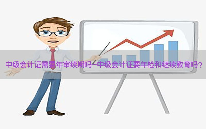 中级会计证需要年审续期吗-中级会计证要年检和继续教育吗?