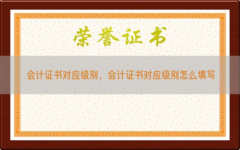 会计证书对应级别，会计证书对应级别怎么填写