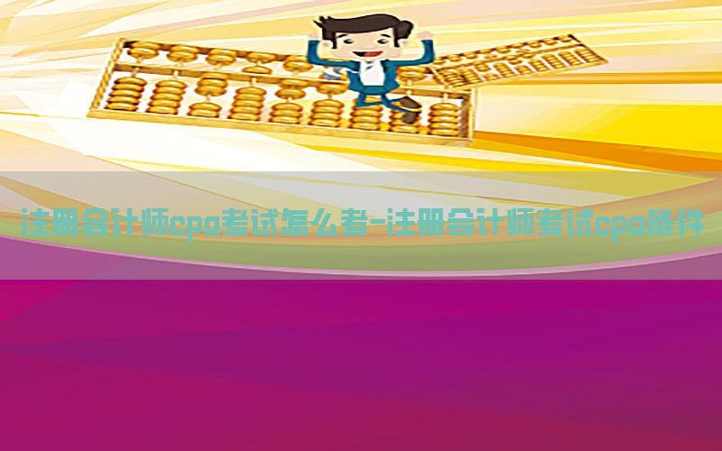 注册会计师cpa考试怎么考-注册会计师考试cpa条件