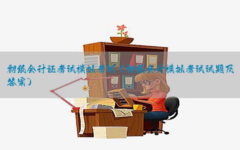 初级会计证考试模拟考试（初级会计模拟考试试题及答案）
