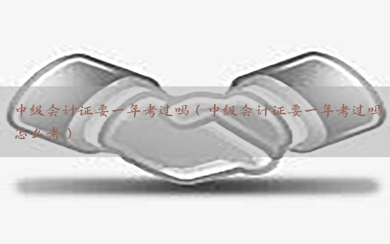 中级会计证要一年考过吗（中级会计证要一年考过吗怎么考）