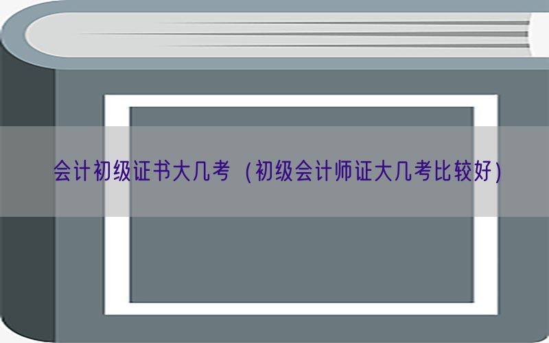 会计初级证书大几考（初级会计师证大几考比较好）
