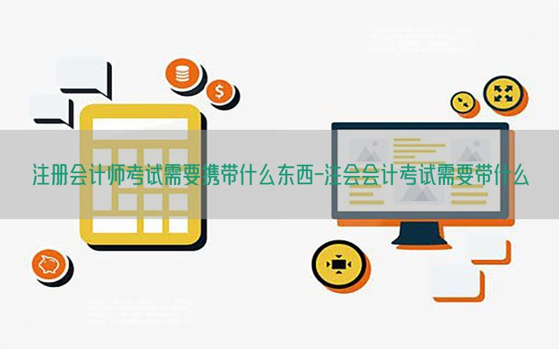 注册会计师考试需要携带什么东西-注会会计考试需要带什么