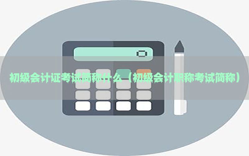 初级会计证考试简称什么（初级会计职称考试简称）