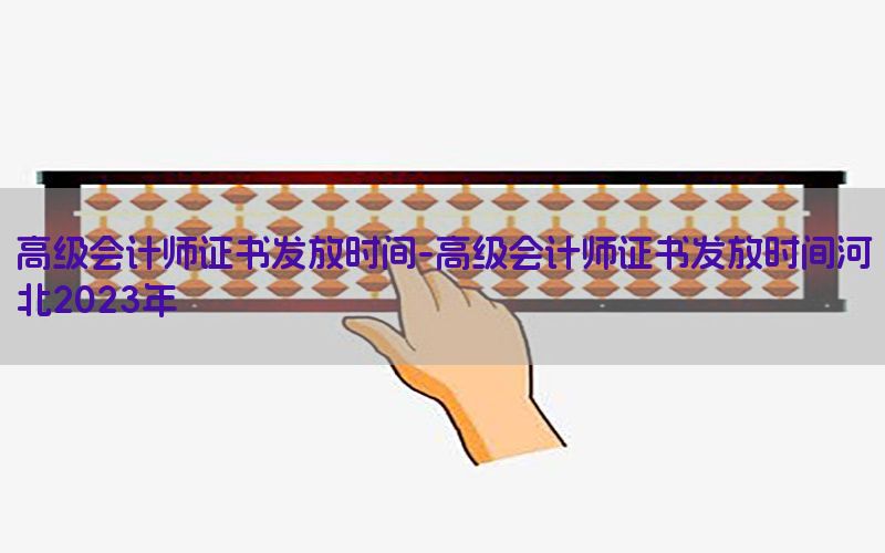 高级会计师证书发放时间-高级会计师证书发放时间河北2023年