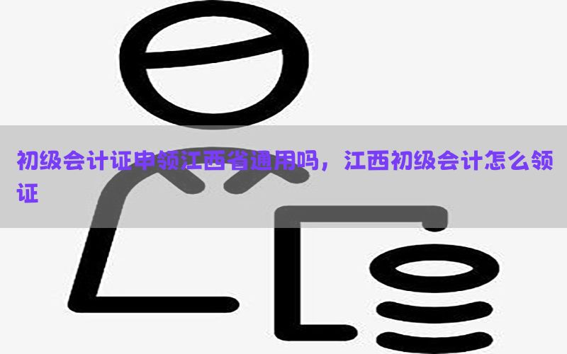 初级会计证申领江西省通用吗，江西初级会计怎么领证