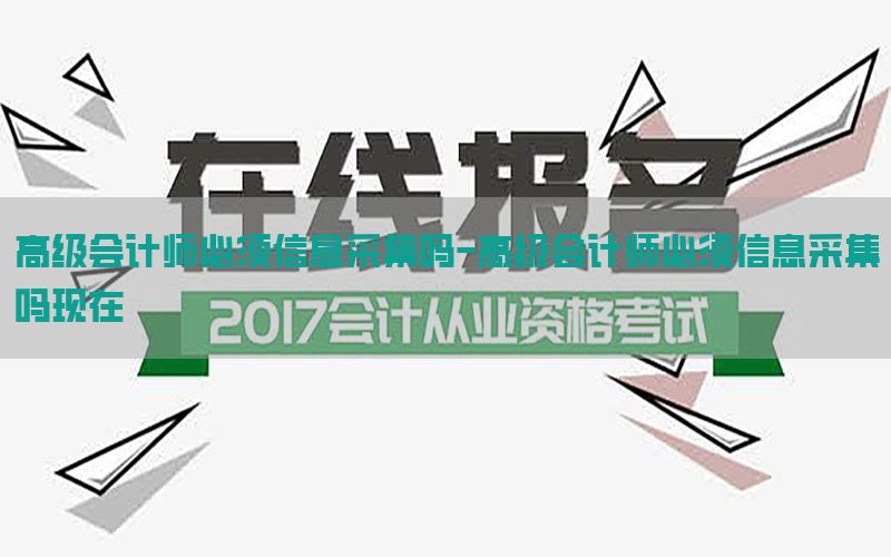 高级会计师必须信息采集吗-高级会计师必须信息采集吗现在