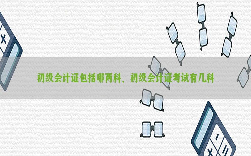初级会计证包括哪两科，初级会计证考试有几科