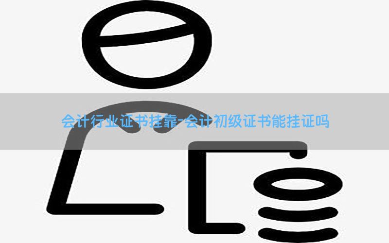 会计行业证书挂靠-会计初级证书能挂证吗