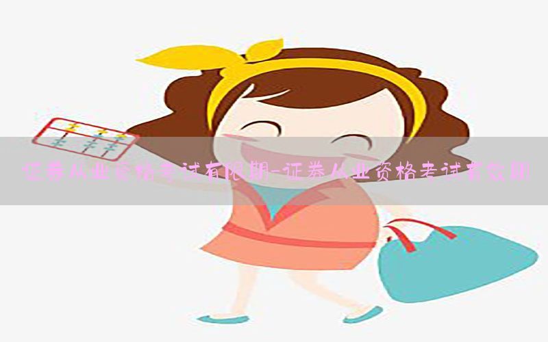 证券从业资格考试有限期-证劵从业资格考试有效期