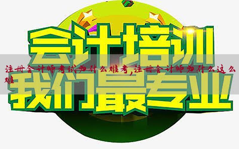 注册会计师考试为什么难考，注册会计师为什么这么难