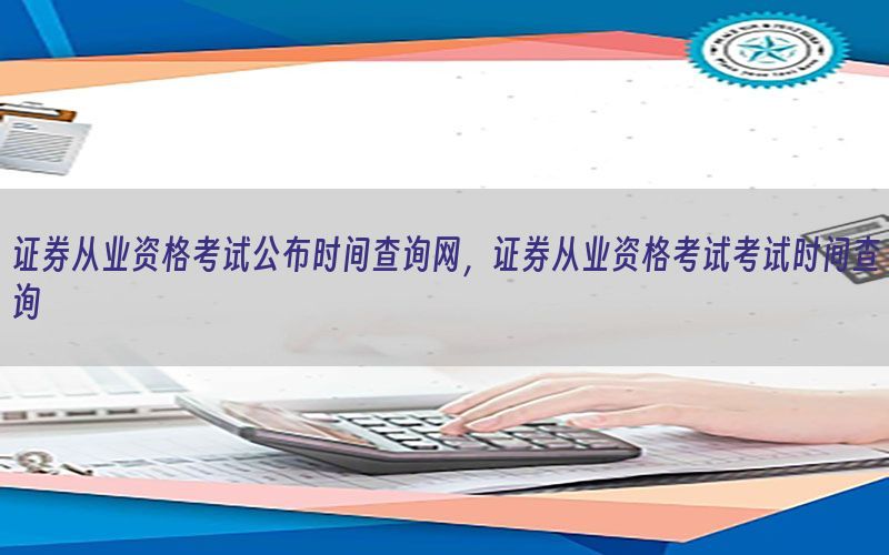 证券从业资格考试公布时间查询网，证券从业资格考试考试时间查询