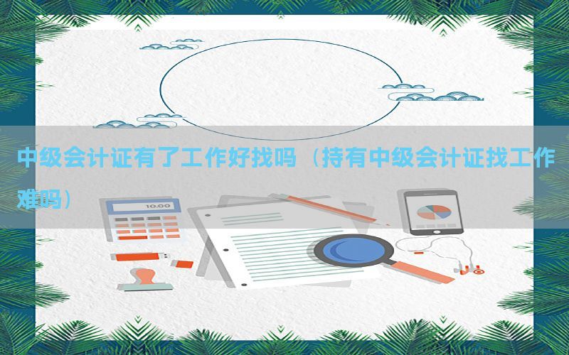 中级会计证有了工作好找吗（持有中级会计证找工作难吗）