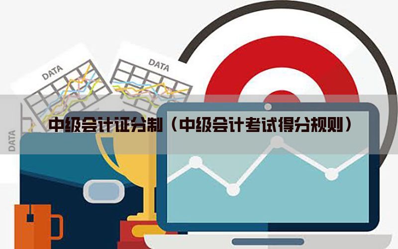 中级会计证分制（中级会计考试得分规则）