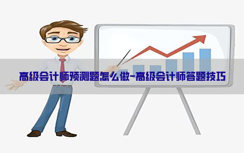 高级会计师预测题怎么做-高级会计师答题技巧