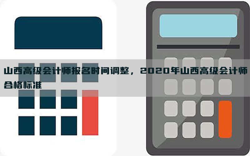 山西高级会计师报名时间调整，2020年山西高级会计师合格标准