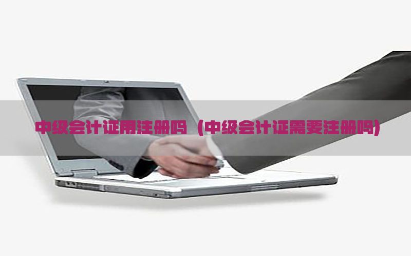 中级会计证用注册吗（中级会计证需要注册吗）