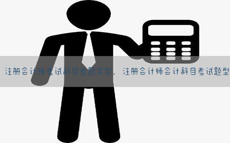 注册会计师考试科目考题类型，注册会计师会计科目考试题型