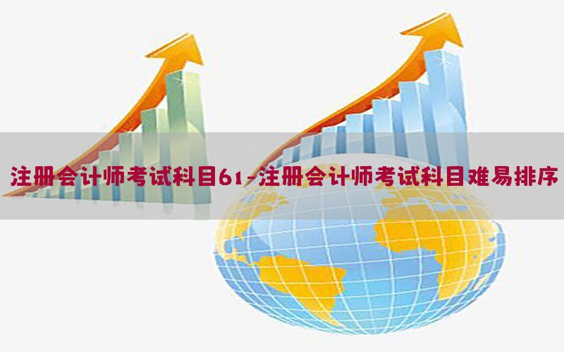 注册会计师考试科目61-注册会计师考试科目难易排序