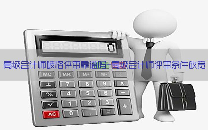 高级会计师破格评审靠谱吗-高级会计师评审条件放宽
