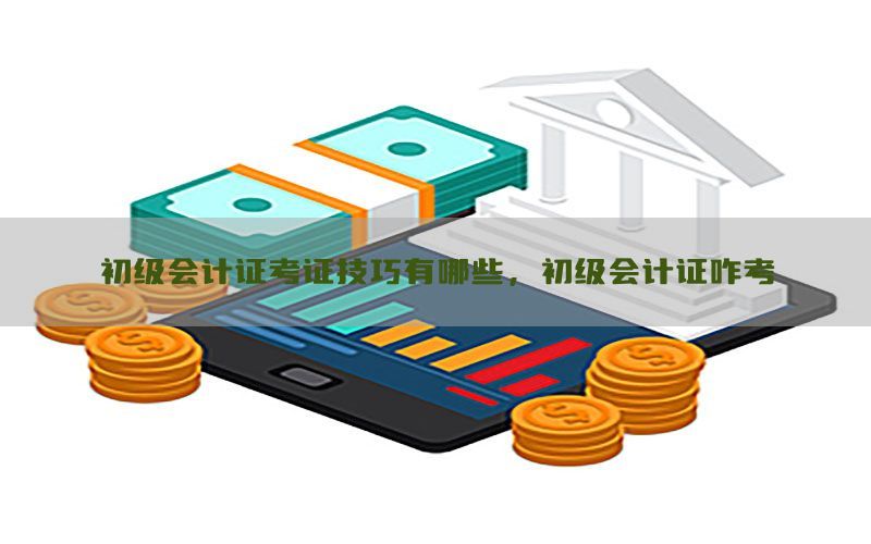 初级会计证考证技巧有哪些，初级会计证咋考