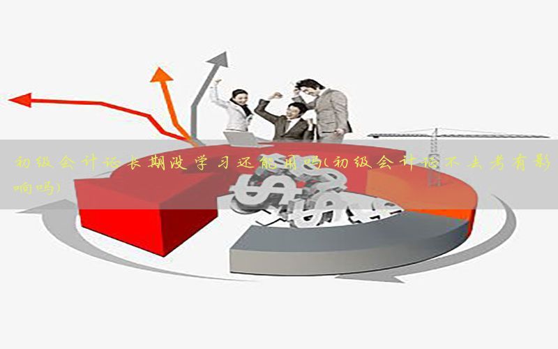 初级会计证长期没学习还能用吗（初级会计证不去考有影响吗）