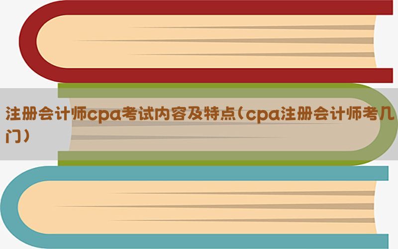 注册会计师cpa考试内容及特点（cpa注册会计师考几门）