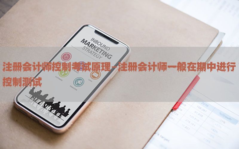 注册会计师控制考试原理-注册会计师一般在期中进行控制测试