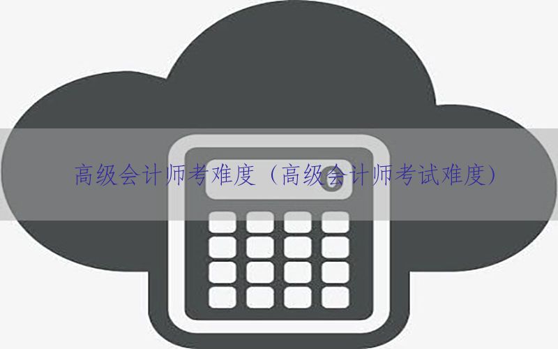 高级会计师考难度（高级会计师考试难度）