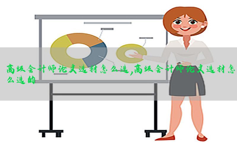 高级会计师论文选材怎么选，高级会计师论文选材怎么选的