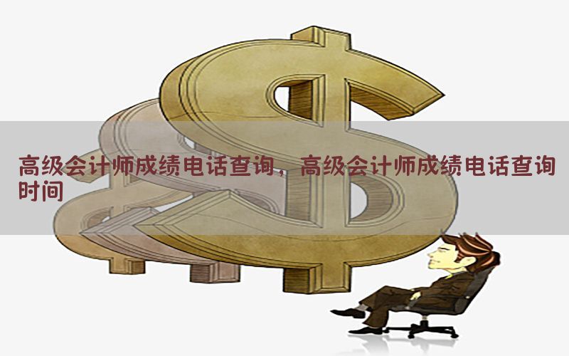 高级会计师成绩电话查询，高级会计师成绩电话查询时间