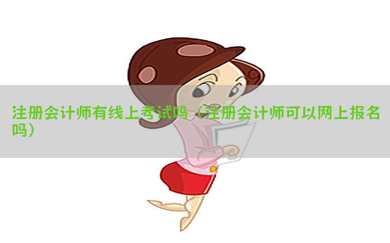 注册会计师有线上考试吗（注册会计师可以网上报名吗）