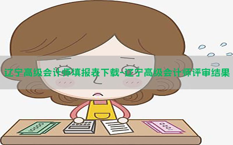 辽宁高级会计师填报表下载-辽宁高级会计师评审结果