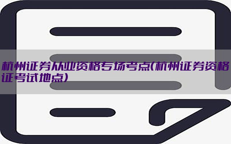 杭州证券从业资格专场考点（杭州证券资格证考试地点）